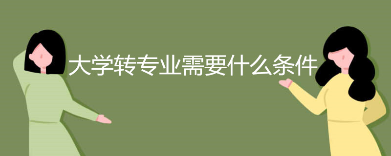 哪十所大学最容易转专业?大学转专业需要什么条件?