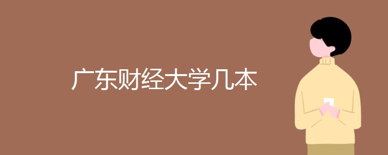 广东财经大学整体实力怎样?是几本?广东财经大学优势专业是什么