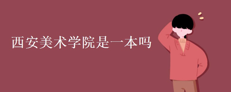 西安美术学院是一本吗?含金量怎样?王牌专业有哪些?学费贵吗?