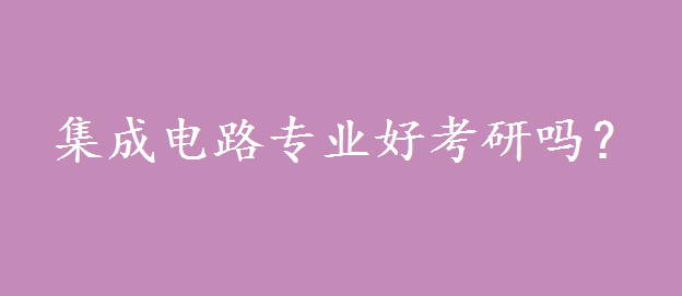 集成电路专业考研难吗前景度如何?集成电路专业考研科目是什么