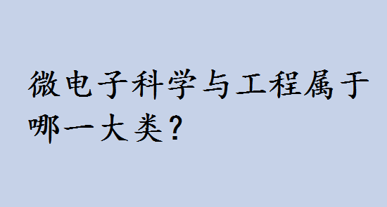 微电子科学与工程属于哪一大类?微电子科学与工程考研方向有哪些