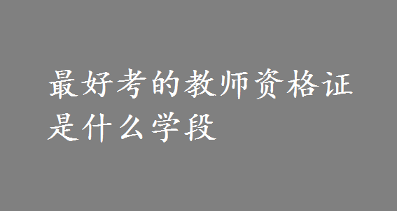 最好考的教师资格证是什么学段?这些好考又值钱的证书有哪些