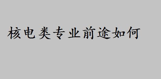 核电专业前途如何好就业吗?核电专业都有哪些学校排名如何