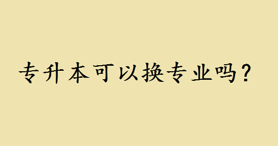 专升本可以换专业吗?网络教育专升本换专业都有哪些优缺点