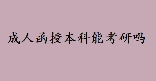 成人函授本科能考研吗会有限制吗?函授本科考研是全日制吗