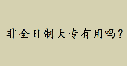 非全日制大专有用吗?非全日制大专用处有哪些和全日制区别如何