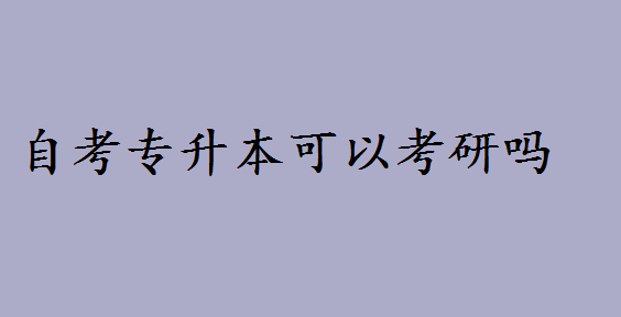 自考专升本可以考研吗要考什么?自考专升本学历都有哪些优势