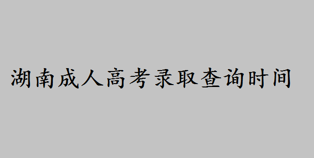 湖南成人高考录取查询时间什么时候?2019成考录取分数线多少