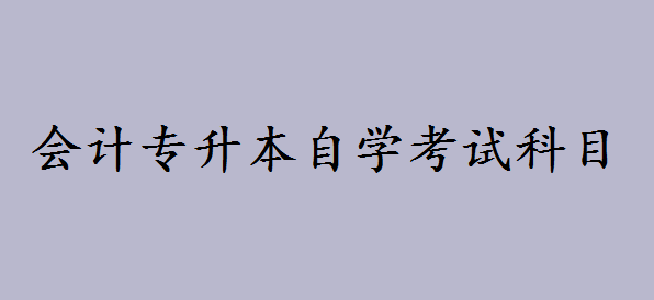 会计专升本自学考试科目有哪些?会计自考本科好考吗