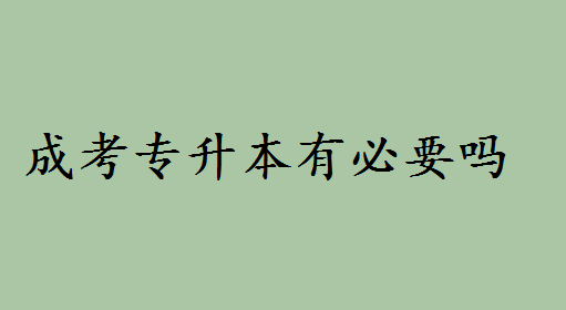 成考专升本有必要吗和统招哪个好?专升本和普通本科区别如何