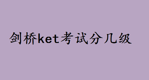 ket考试时间安排2023什么时候?剑桥ket考试分几级用处有哪些