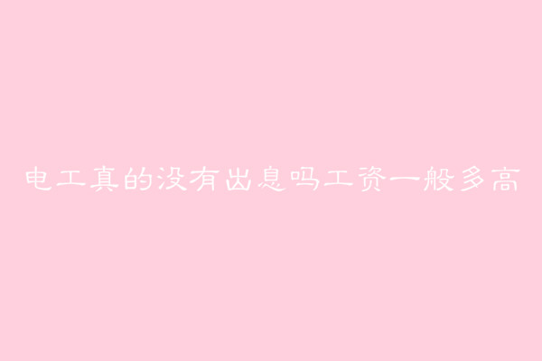 电工真的没有出息吗工资一般多高?电工最好的出路有哪些?
