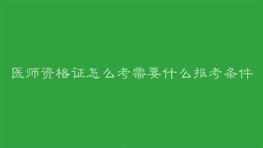 医师资格证怎么考需要什么报考条件?考试报名时间是什么时候?