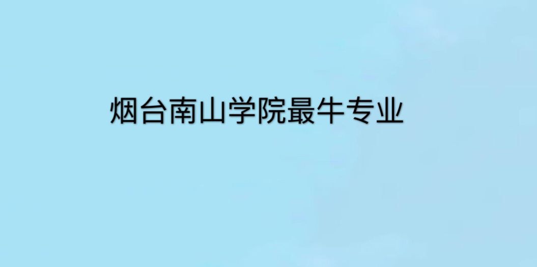 烟台南山学院学费多少?是几本?排名第几?最牛专业有哪些?