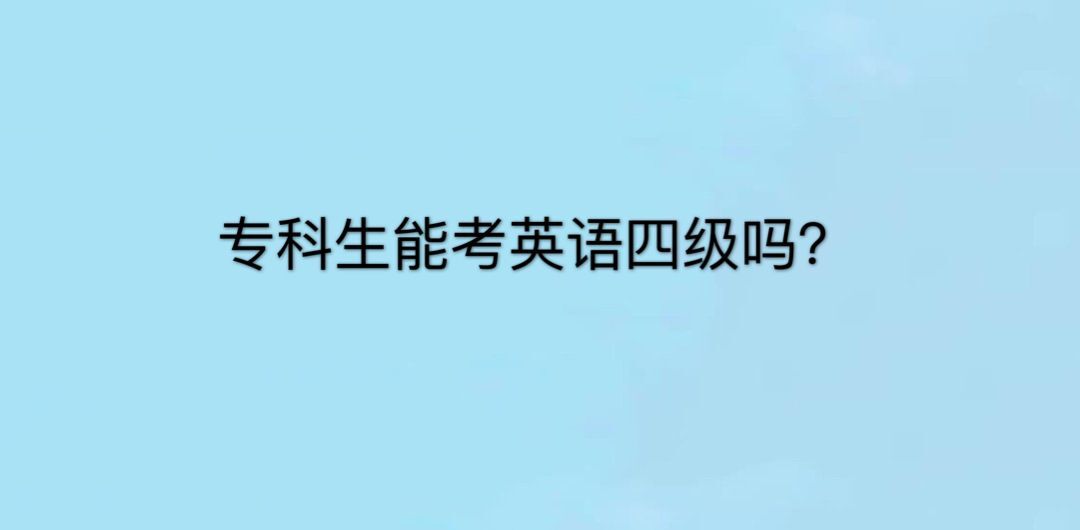 大专生能考英语四级吗?怎么考?盘点专科生考英语四级条件有哪些