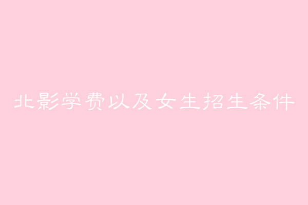 北影一年的学费多少?北影表演系招生女生条件有哪些?