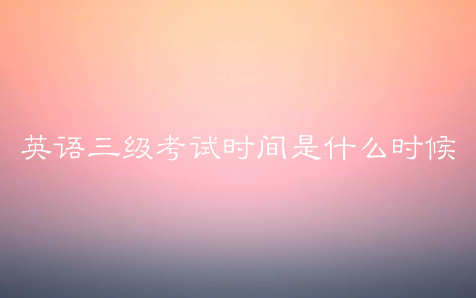 英语三级考试时间是什么时候?报考条件有哪些主要考什么?