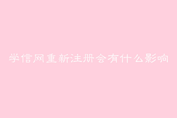 学信网有什么用?学信网重新注册会有什么影响后果严重吗?