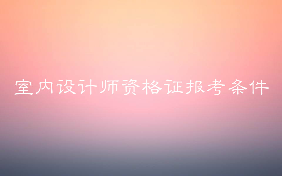 室内设计师资格证怎么报考?报考条件有哪些?含金量高吗?