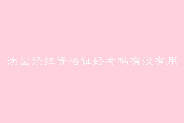 演出经纪资格证好考吗有啥用?报名费多少报考条件有哪些?