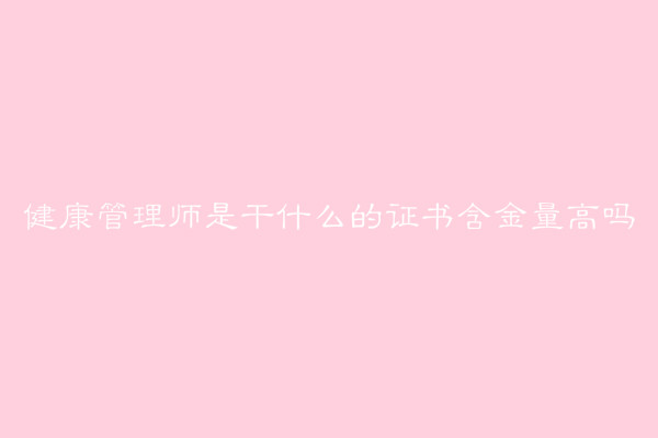 健康管理师是干什么的证书含金量高吗?健康管理师的报考条件
