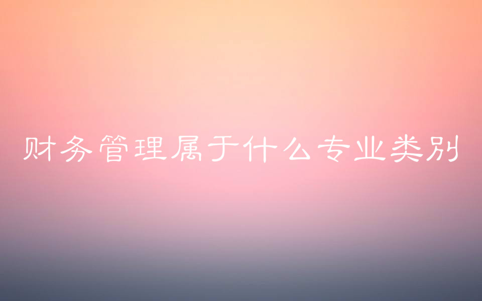 财务管理属于什么专业类别?财务管理就业方向和发展前景如何?