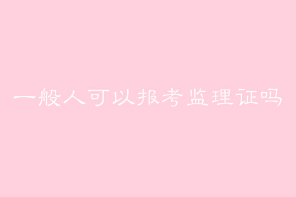 当监理员需要什么条件考试科目有哪些?一般人可以报考监理证吗?