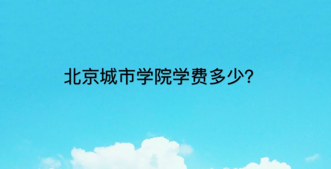 北京城市学院学费多少?是几本?什么水平?好就业的专业