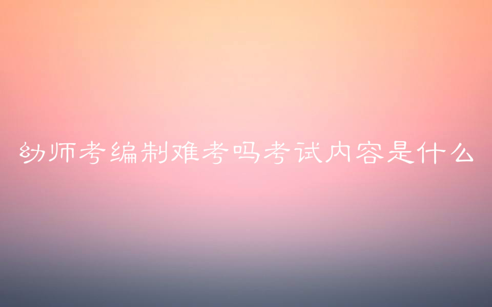幼儿园编制考试条件有哪些?幼师考编制难考吗考试内容是什么?