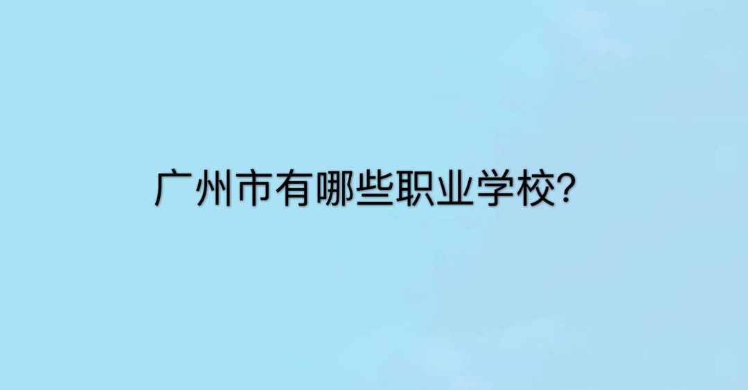 广州市有哪些职业学校?哪所最好?广州市职业学校的排名情况