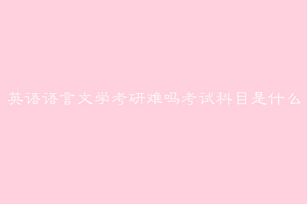 英语语言文学考研科目是什么难吗?英语语言文学考研院校排名