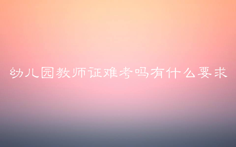 幼儿园教师证难考吗有什么要求?幼师教师证的报考条件有哪些?