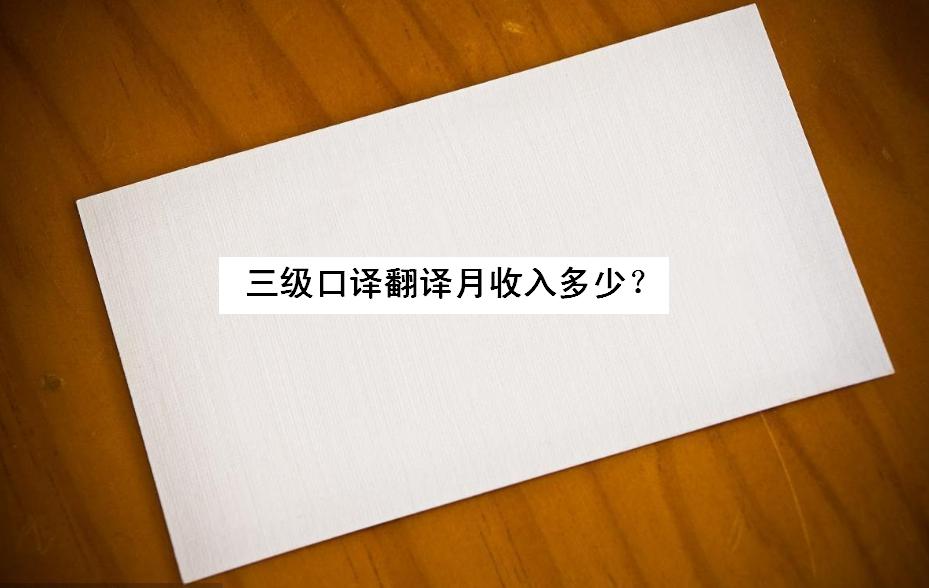 三级口译翻译月收入多少?三级口译怎么准备有哪些考试内容好过吗