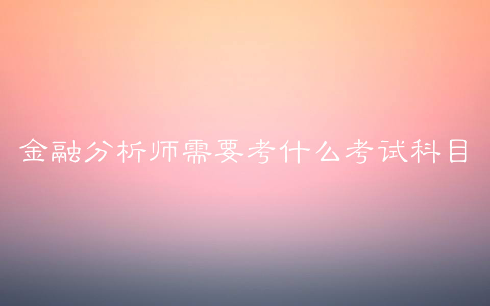 金融分析师需要考什么考试科目?报考条件有哪些考试费用多少?