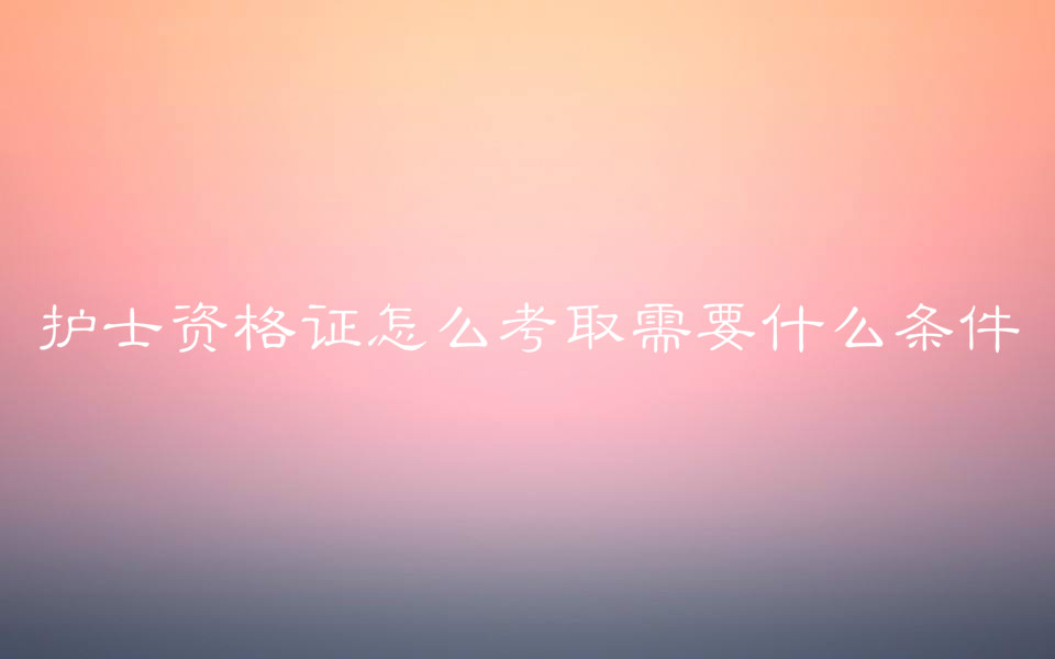 护士资格证怎么考取需要什么条件?护理人员的工资一般多少?