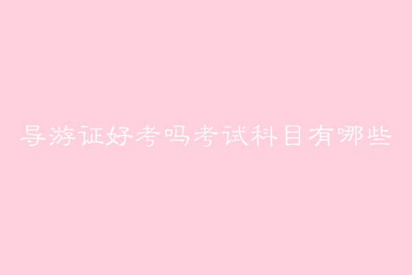 导游证好考吗难不难?导游证报考条件有哪些考试科目及时间介绍