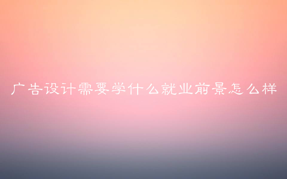 广告设计需要学什么就业前景怎么样?工资一般多少?