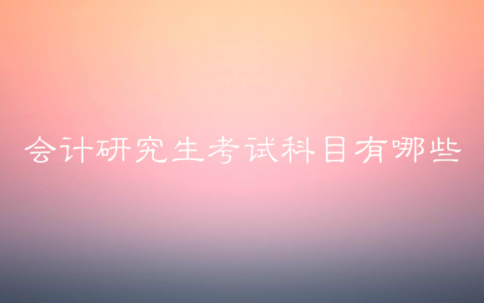 会计研究生考试科目有哪些?会计专硕和会计学硕有什么区别?
