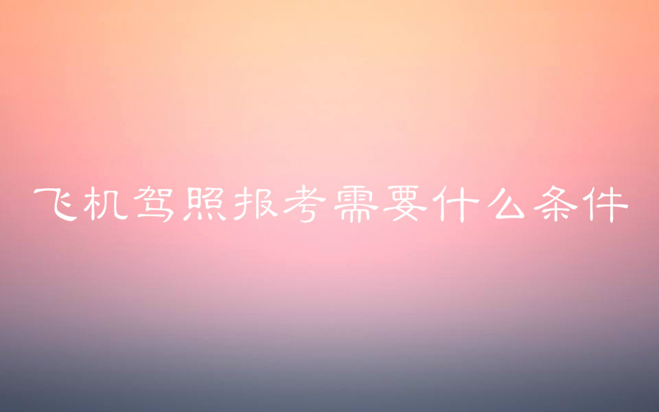 飞机驾照是什么证怎么考需要什么条件?有飞机驾照好找工作吗?
