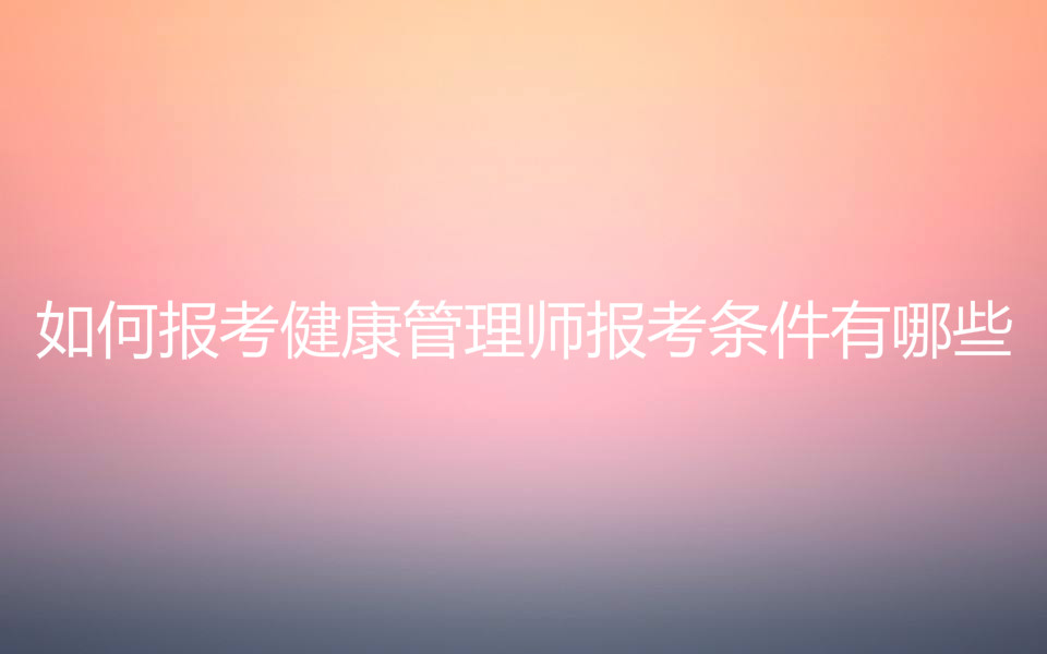 如何报考健康管理师报考条件有哪些?健康管理师证书含金量高吗?