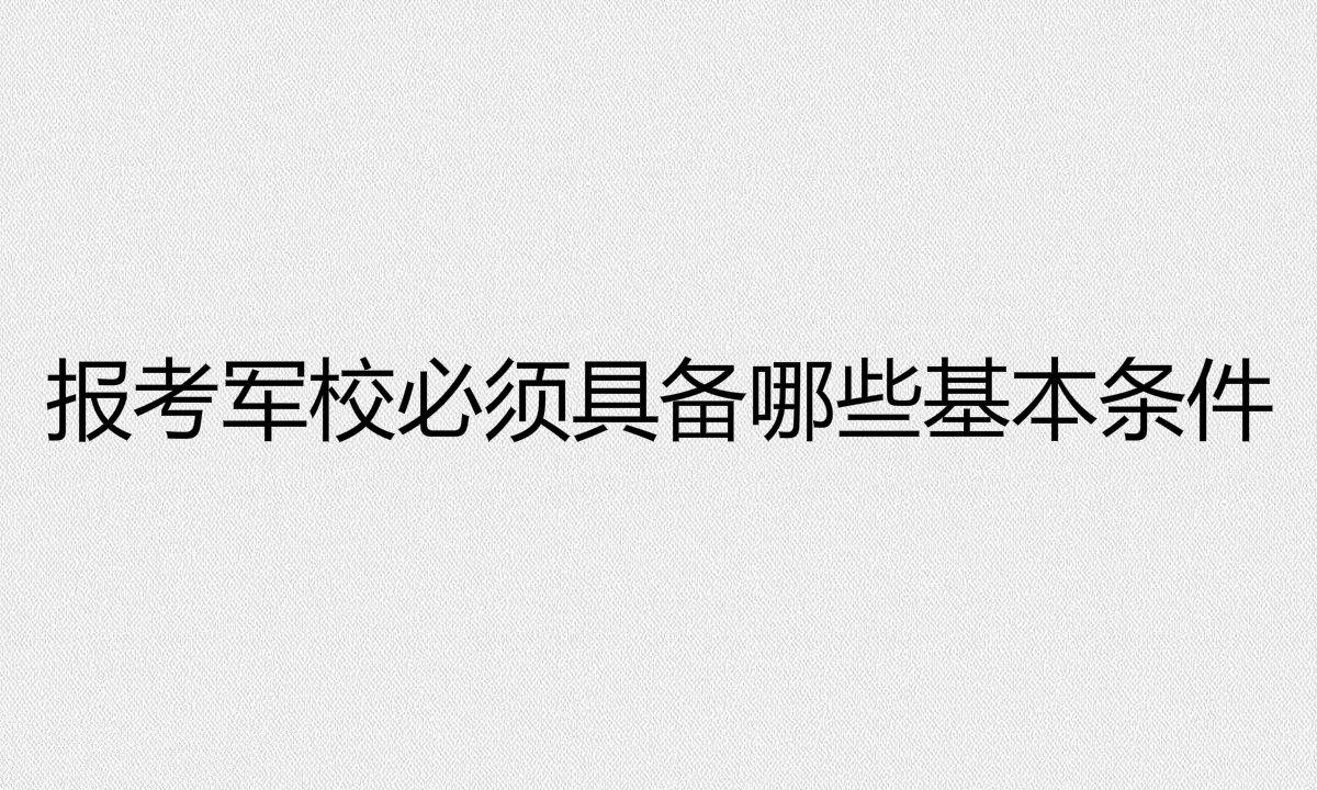 军校都有哪些专业?报考军校必须具备哪些基本条件?