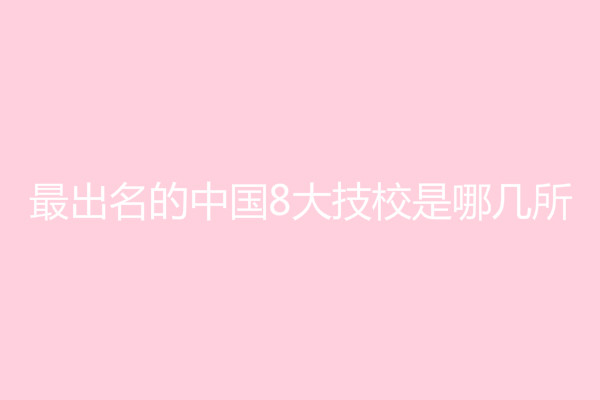 最出名的中国8大技校是哪几所?上技校读什么专业好就业率高?