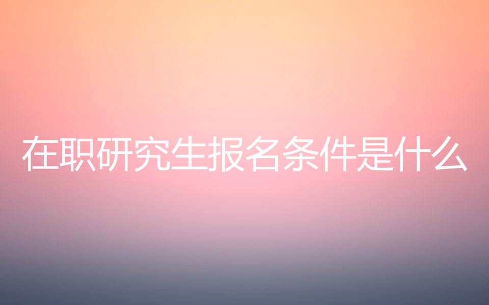 在职研究生报名条件是什么?在职研究生学费一年多少含金量高吗?