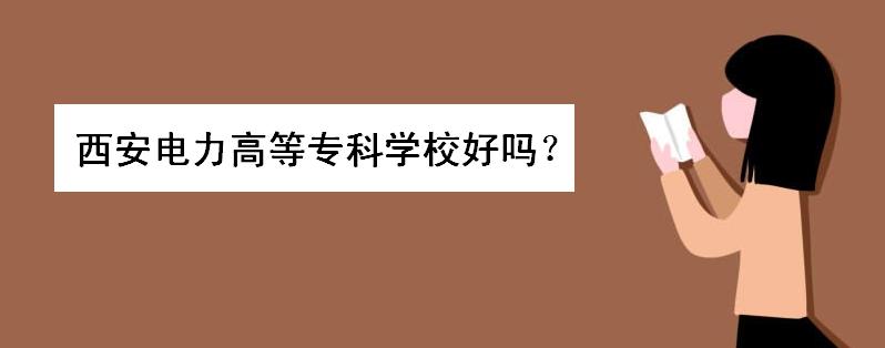 西安电力高等专科学校好吗?有哪些优势专业?学费多少就业率如何