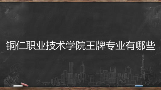 铜仁职业技术学院王牌专业有哪些?排名全国第几学费一年多少?