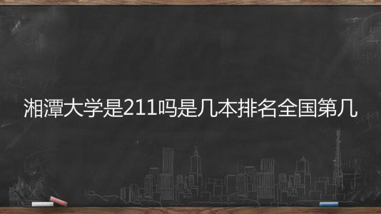 湘潭大学是211吗是几本排名全国第几?具体地址在哪学费多少?