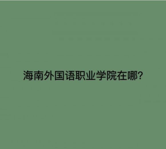 海南外国语职业学院在哪好不好?排名第几?特色专业有哪些?