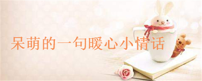 关于唯美浪漫爱情句子大盘点你听过几句?呆萌的一句暖心小情话