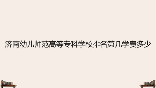 济南幼儿师范高等专科学校宿舍条件好吗?排名全国第几学费多少?