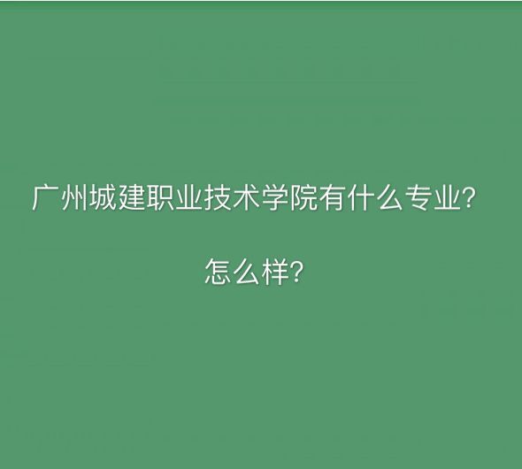 广州城建职业技术学院有什么专业怎么样?多少分能上?学费多少?